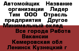 Автомойщик › Название организации ­ Лидер Тим, ООО › Отрасль предприятия ­ Другое › Минимальный оклад ­ 19 000 - Все города Работа » Вакансии   . Кемеровская обл.,Ленинск-Кузнецкий г.